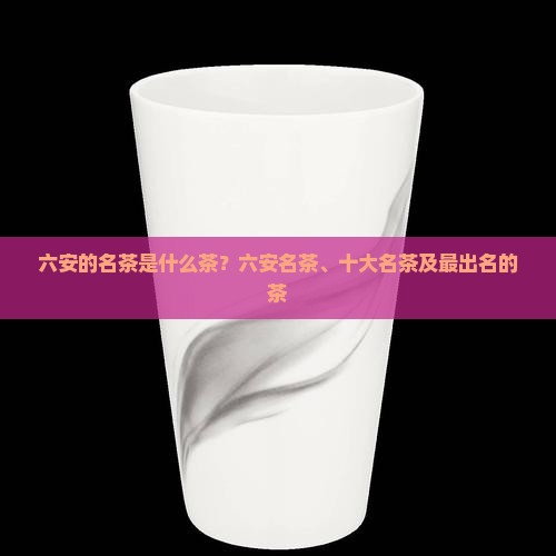 六安的名茶是什么茶？六安名茶、十大名茶及最出名的茶