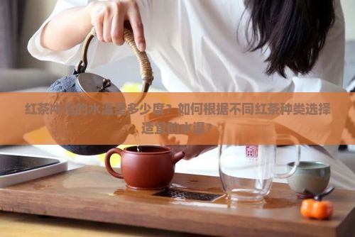 红茶冲泡的水温是多少度？如何根据不同红茶种类选择适宜的水温？
