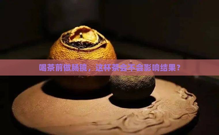 喝茶前做肠镜，这杯茶会不会影响结果？