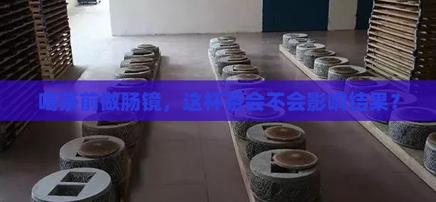 喝茶前做肠镜，这杯茶会不会影响结果？