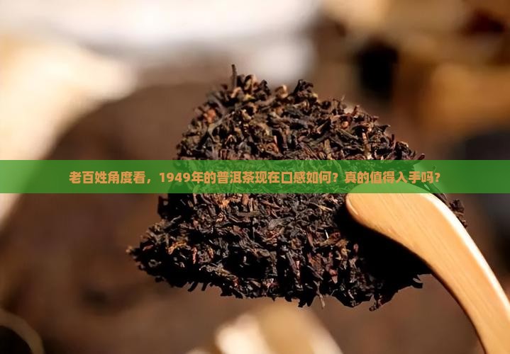 老百姓角度看，1949年的普洱茶现在口感如何？真的值得入手吗？