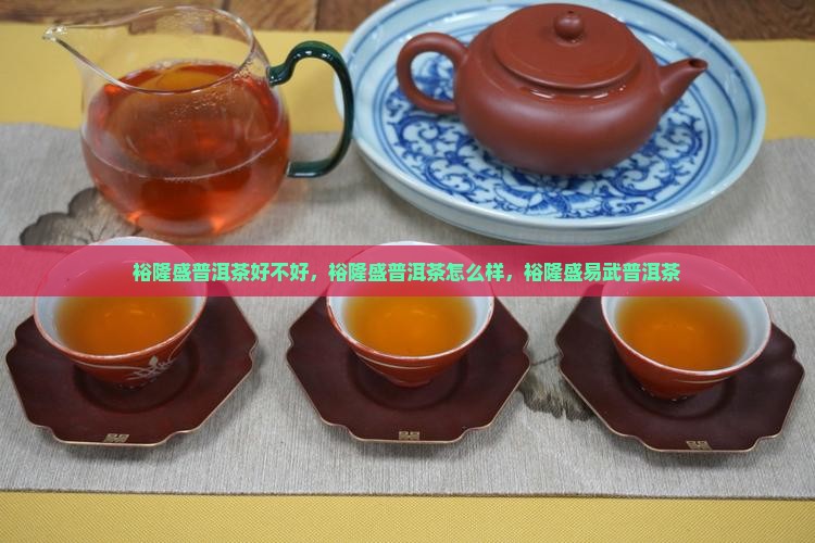 裕隆盛普洱茶好不好，裕隆盛普洱茶怎么样，裕隆盛易武普洱茶