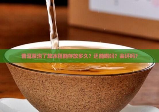 普洱茶泡了放冰箱能存放多久？还能喝吗？会坏吗？
