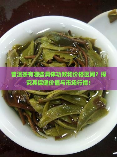 普洱茶有哪些具体功效和价格区间？探究其保健价值与市场行情！