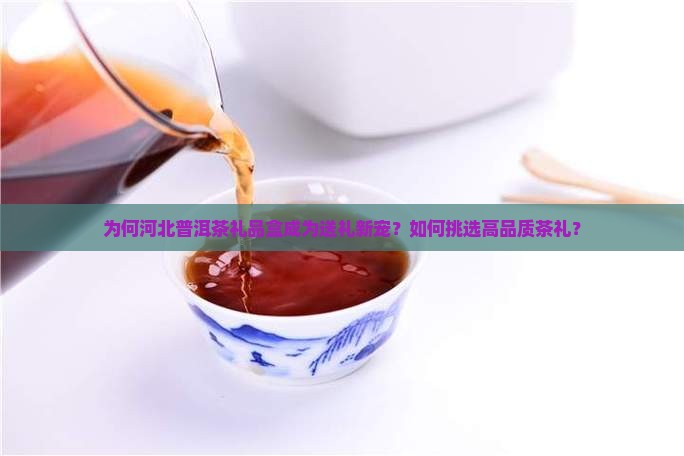 为何河北普洱茶礼品盒成为送礼新宠？如何挑选高品质茶礼？