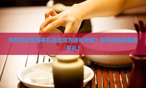 为何河北普洱茶礼品盒成为送礼新宠？如何挑选高品质茶礼？