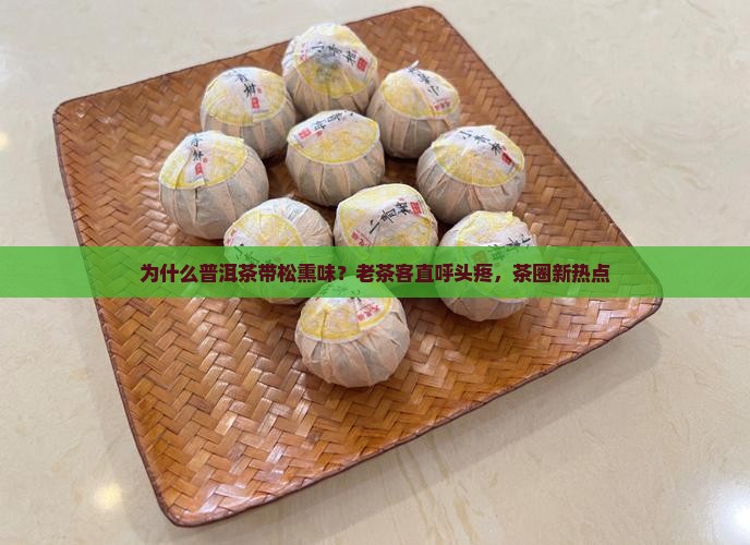 为什么普洱茶带松熏味？老茶客直呼头疼，茶圈新热点
