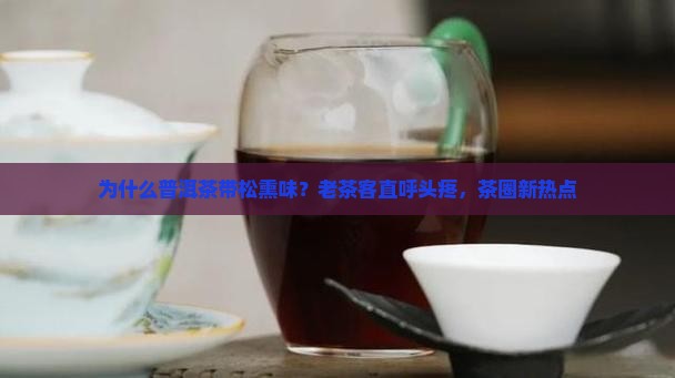 为什么普洱茶带松熏味？老茶客直呼头疼，茶圈新热点