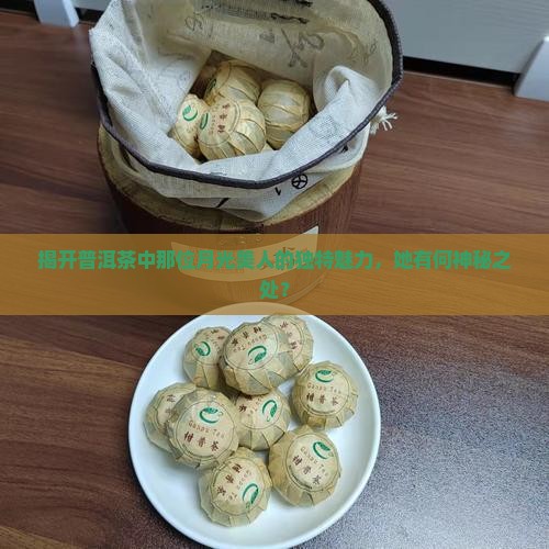 揭开普洱茶中那位月光美人的独特魅力，她有何神秘之处？