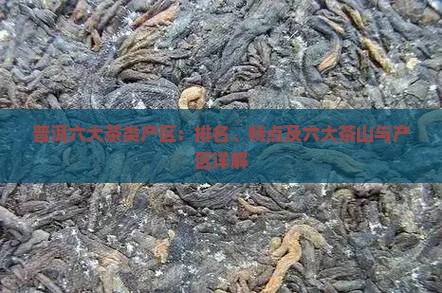 普洱六大茶类产区：排名、特点及六大茶山与产区详解