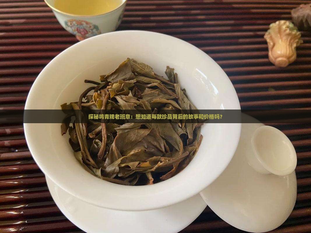 探秘鸣青牌老班章：想知道每款珍品背后的故事和价格吗？