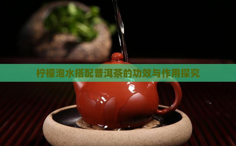 柠檬泡水搭配普洱茶的功效与作用探究