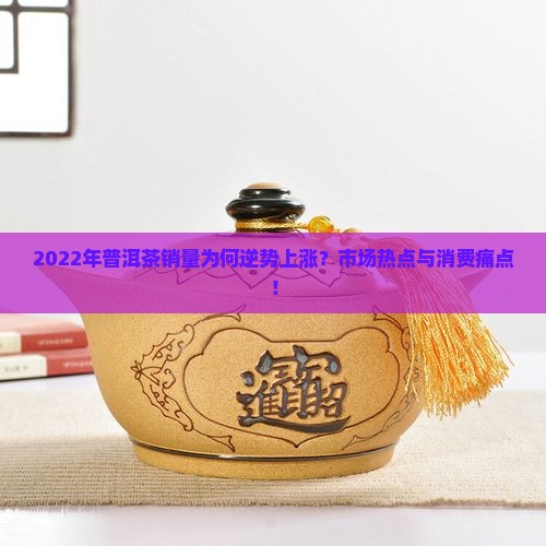 2022年普洱茶销量为何逆势上涨？市场热点与消费痛点！