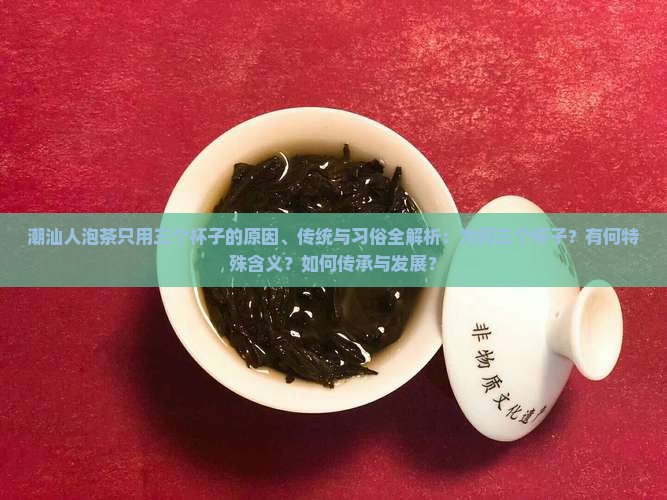 潮汕人泡茶只用三个杯子的原因、传统与习俗全解析：为何三个杯子？有何特殊含义？如何传承与发展？