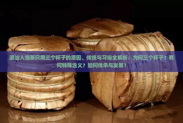 潮汕人泡茶只用三个杯子的原因、传统与习俗全解析：为何三个杯子？有何特殊含义？如何传承与发展？