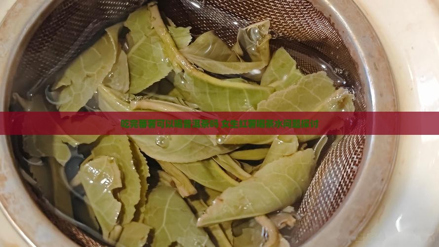 吃完蕃薯可以喝普洱茶吗 女生红薯喝茶水问题探讨