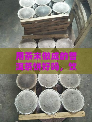 用茶末做成的普洱茶饼好吗，饮用安全吗？