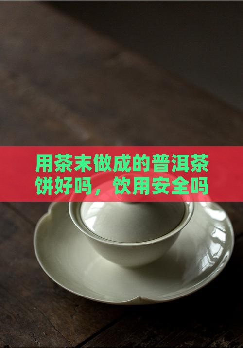 用茶末做成的普洱茶饼好吗，饮用安全吗？