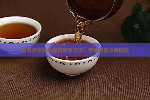 普洱茶缓解水肿的有效方法：告别脸部水肿困扰