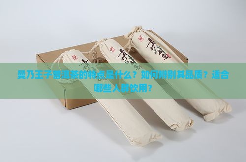 曼乃王子普洱茶的特点是什么？如何辨别其品质？适合哪些人群饮用？