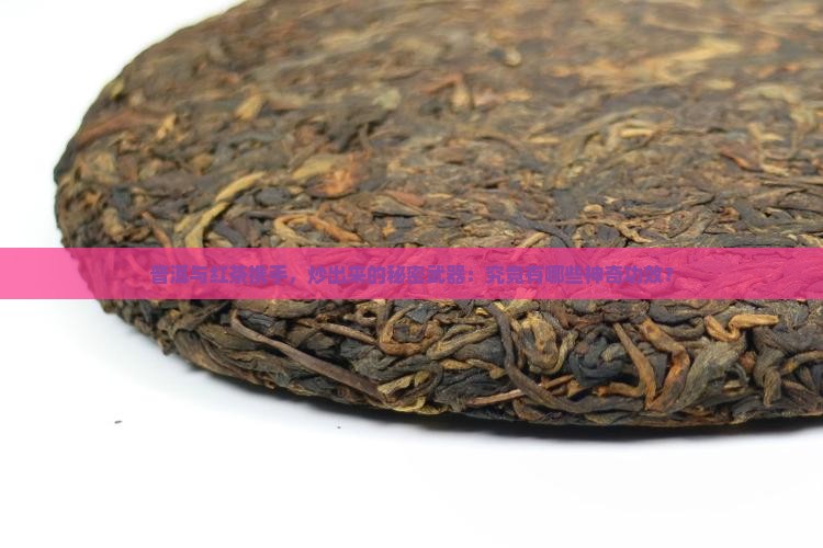 普洱与红茶携手，炒出来的秘密武器：究竟有哪些神奇功效？