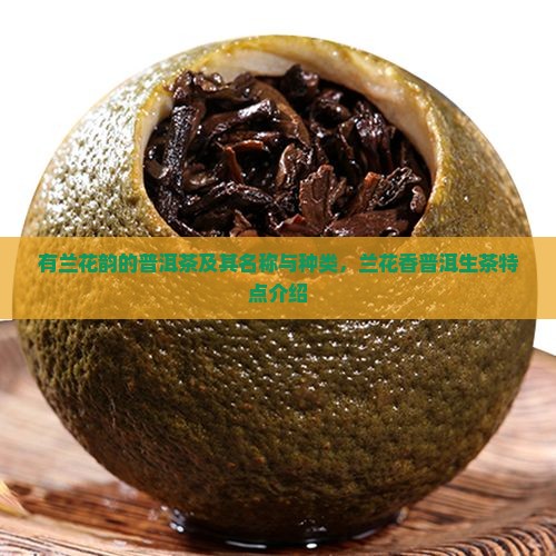 有兰花韵的普洱茶及其名称与种类，兰花香普洱生茶特点介绍