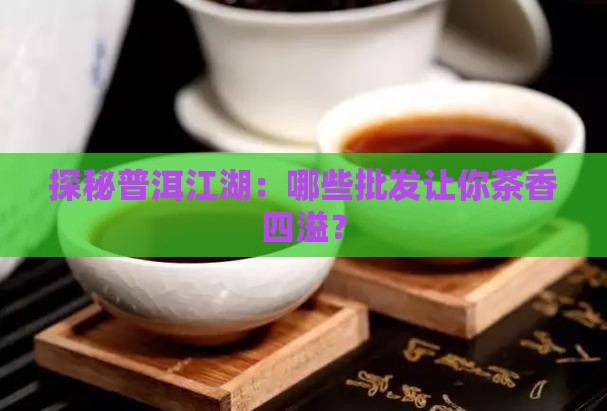 探秘普洱江湖：哪些批发让你茶香四溢？
