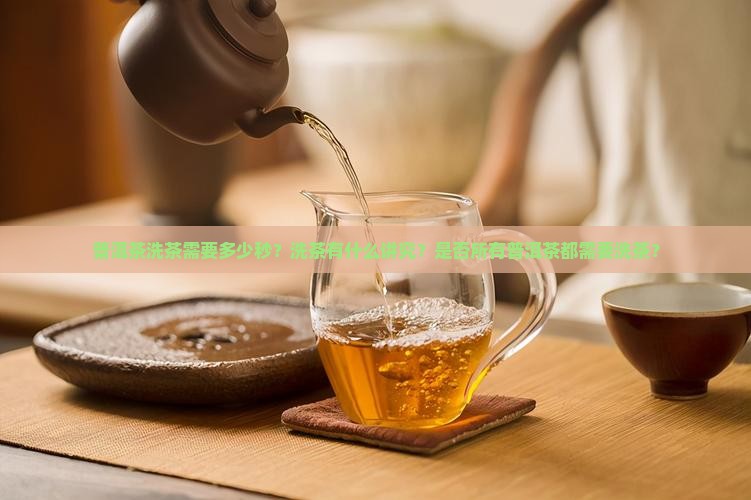 普洱茶洗茶需要多少秒？洗茶有什么讲究？是否所有普洱茶都需要洗茶？