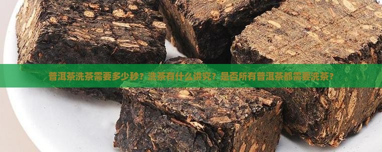普洱茶洗茶需要多少秒？洗茶有什么讲究？是否所有普洱茶都需要洗茶？
