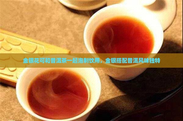 金银花可和普洱茶一起泡制饮用，金银搭配普洱风味独特