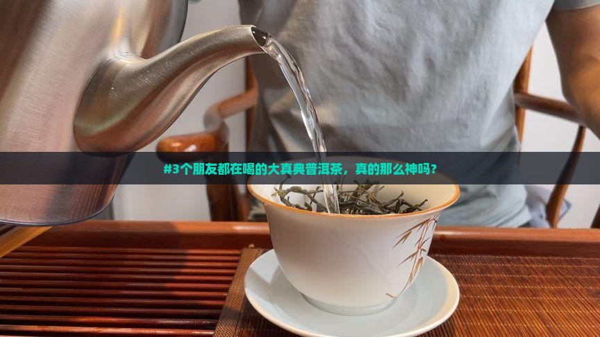 #3个朋友都在喝的大真典普洱茶，真的那么神吗？
