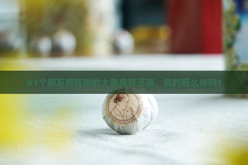 #3个朋友都在喝的大真典普洱茶，真的那么神吗？