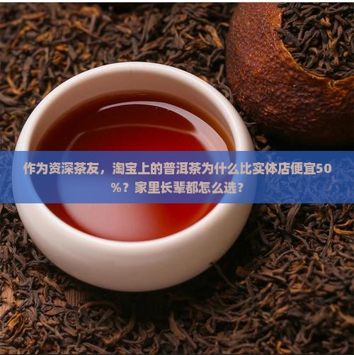 作为资深茶友，淘宝上的普洱茶为什么比实体店便宜50%？家里长辈都怎么选？