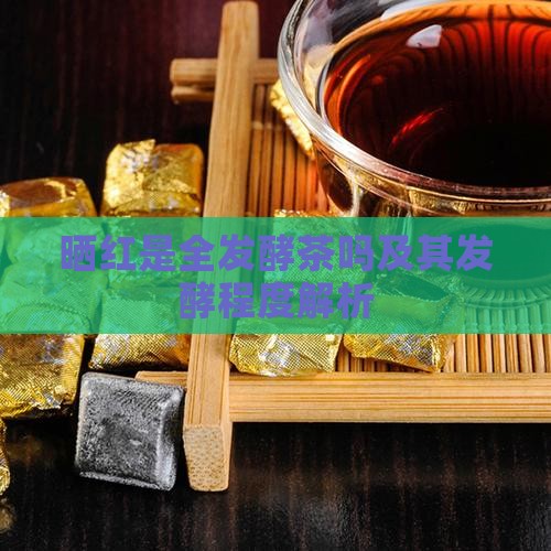 晒红是全发酵茶吗及其发酵程度解析
