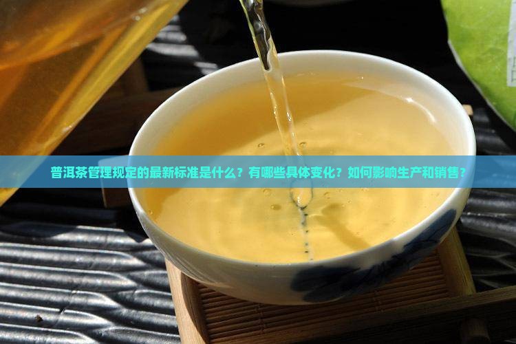 普洱茶管理规定的最新标准是什么？有哪些具体变化？如何影响生产和销售？