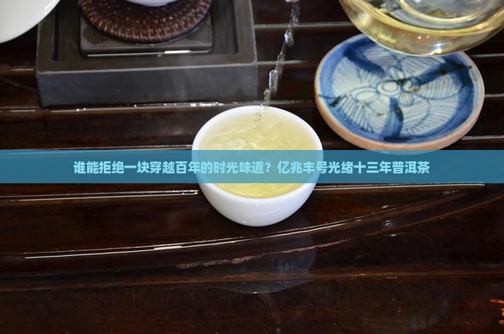 谁能拒绝一块穿越百年的时光味道？亿兆丰号光绪十三年普洱茶