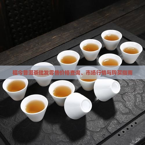 福今普洱茶批发零售价格查询、市场行情与购买指南