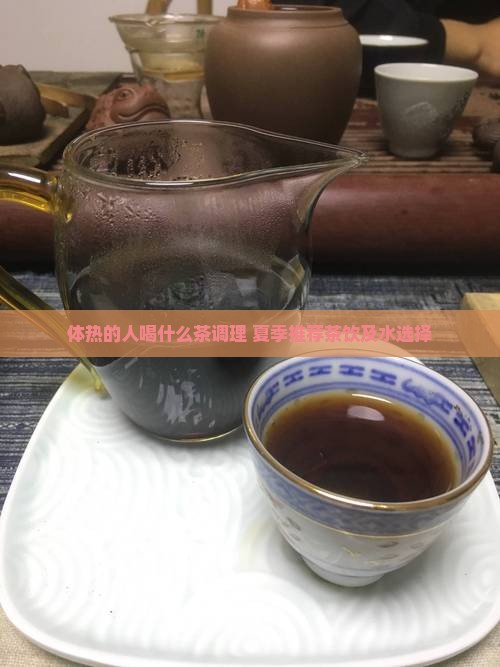 体热的人喝什么茶调理 夏季推荐茶饮及水选择