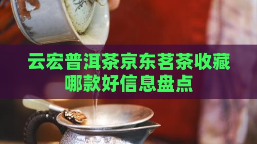 云宏普洱茶京东茗茶收藏哪款好信息盘点