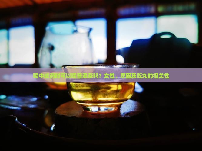 喝中成药时可以喝普洱茶吗？女性、原因及吃丸的相关性
