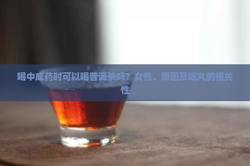 喝中成药时可以喝普洱茶吗？女性、原因及吃丸的相关性