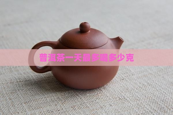 普洱茶一天最多喝多少克
