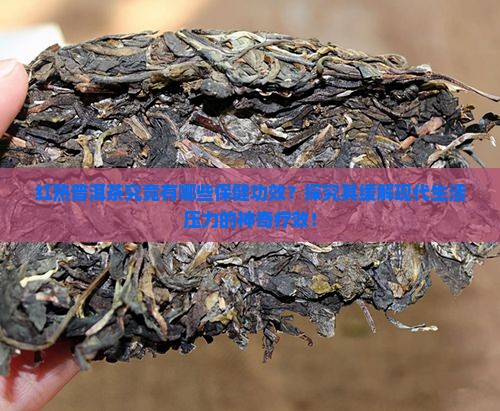 红熟普洱茶究竟有哪些保健功效？探究其缓解现代生活压力的神奇疗效！