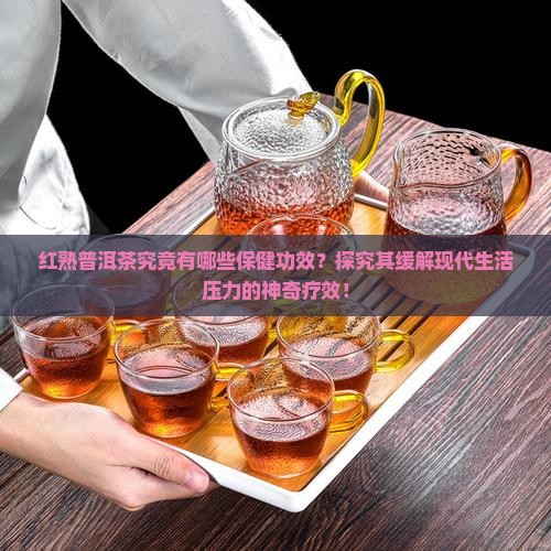红熟普洱茶究竟有哪些保健功效？探究其缓解现代生活压力的神奇疗效！