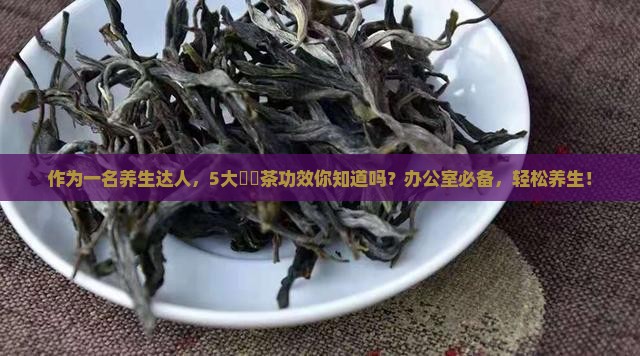 作为一名养生达人，5大潽尓茶功效你知道吗？办公室必备，轻松养生！