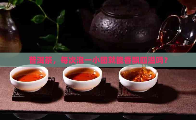 普洱茶，每次泡一小团就能香飘四溢吗？