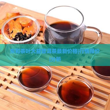 东和茶叶大益普洱茶最新价格|行情报价|分析