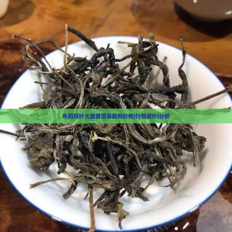 东和茶叶大益普洱茶最新价格|行情报价|分析