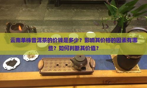云南单株普洱茶的价钱是多少？影响其价格的因素有哪些？如何判断其价值？