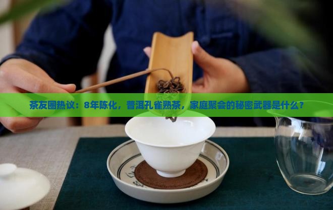 茶友圈热议：8年陈化，普洱孔雀熟茶，家庭聚会的秘密武器是什么？